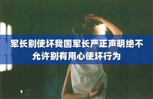 军长别使坏我国军长严正声明绝不允许别有用心使坏行为