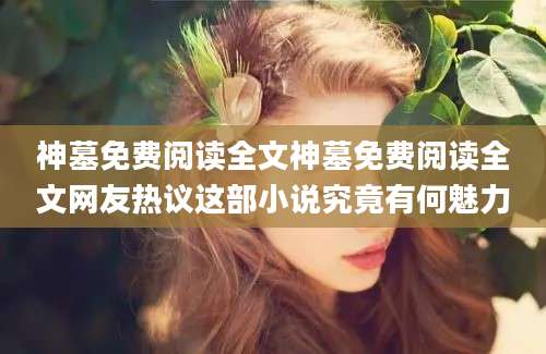 神墓免费阅读全文神墓免费阅读全文网友热议这部小说究竟有何魅力