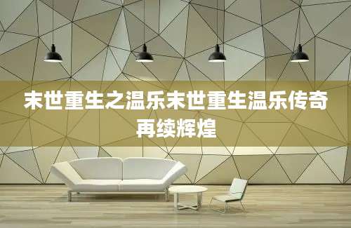 末世重生之温乐末世重生温乐传奇再续辉煌