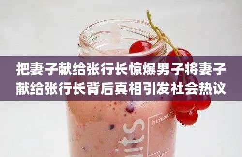 把妻子献给张行长惊爆男子将妻子献给张行长背后真相引发社会热议