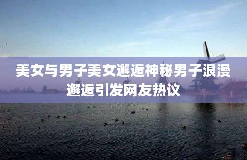 美女与男子美女邂逅神秘男子浪漫邂逅引发网友热议