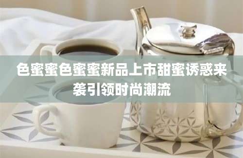 色蜜蜜色蜜蜜新品上市甜蜜诱惑来袭引领时尚潮流