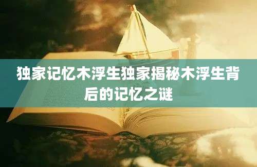 独家记忆木浮生独家揭秘木浮生背后的记忆之谜