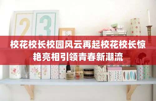 校花校长校园风云再起校花校长惊艳亮相引领青春新潮流