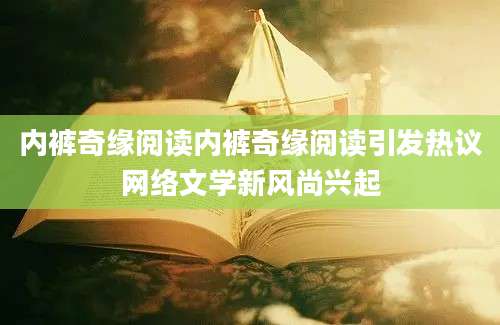 内裤奇缘阅读内裤奇缘阅读引发热议网络文学新风尚兴起