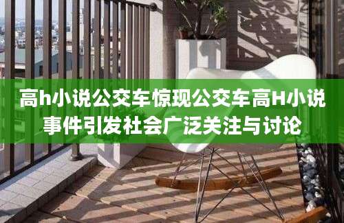 高h小说公交车惊现公交车高H小说事件引发社会广泛关注与讨论