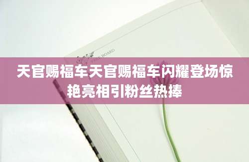 天官赐福车天官赐福车闪耀登场惊艳亮相引粉丝热捧