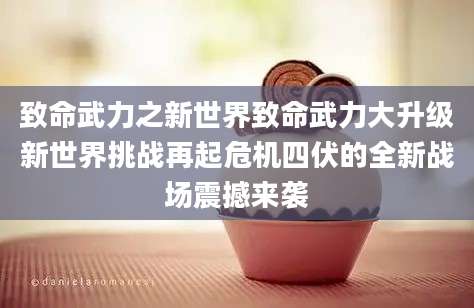 致命武力之新世界致命武力大升级新世界挑战再起危机四伏的全新战场震撼来袭