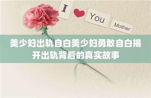 美少妇出轨自白美少妇勇敢自白揭开出轨背后的真实故事