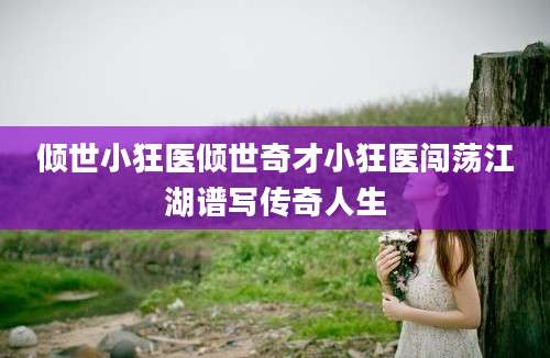 倾世小狂医倾世奇才小狂医闯荡江湖谱写传奇人生
