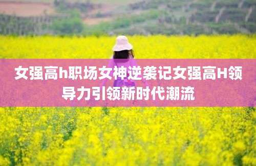 女强高h职场女神逆袭记女强高H领导力引领新时代潮流