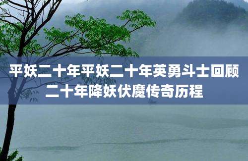 平妖二十年平妖二十年英勇斗士回顾二十年降妖伏魔传奇历程