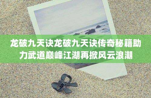 龙破九天诀龙破九天诀传奇秘籍助力武道巅峰江湖再掀风云浪潮