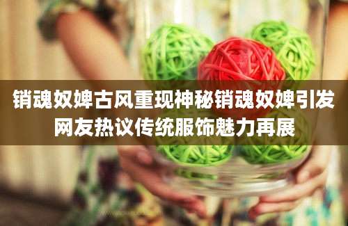 销魂奴婢古风重现神秘销魂奴婢引发网友热议传统服饰魅力再展