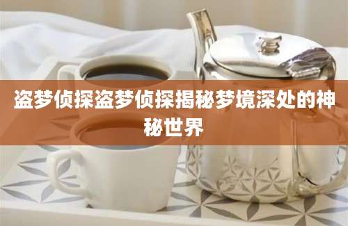 盗梦侦探盗梦侦探揭秘梦境深处的神秘世界