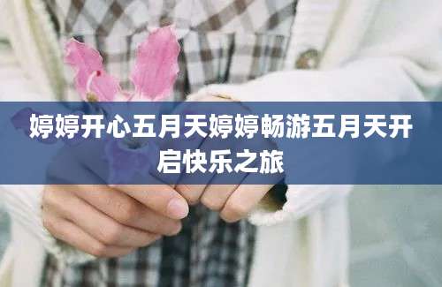 婷婷开心五月天婷婷畅游五月天开启快乐之旅