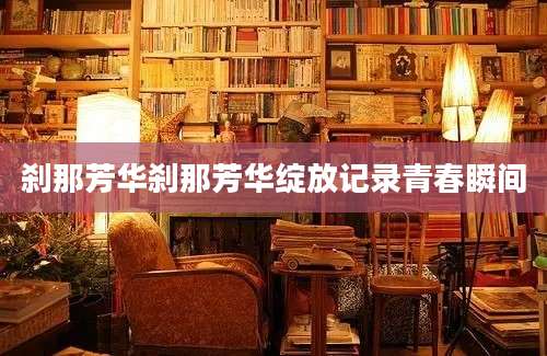 刹那芳华刹那芳华绽放记录青春瞬间