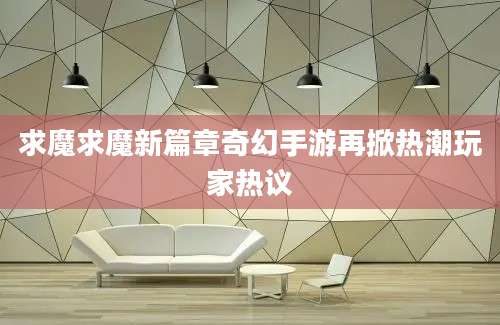 求魔求魔新篇章奇幻手游再掀热潮玩家热议