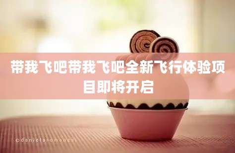 带我飞吧带我飞吧全新飞行体验项目即将开启