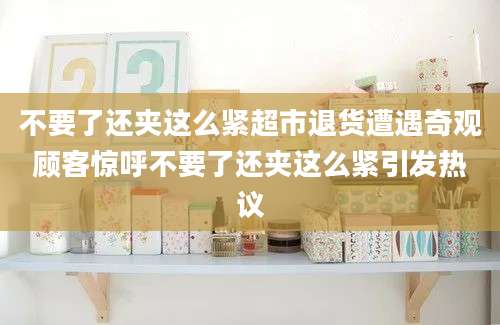 不要了还夹这么紧超市退货遭遇奇观顾客惊呼不要了还夹这么紧引发热议