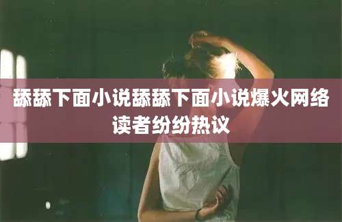 舔舔下面小说舔舔下面小说爆火网络读者纷纷热议