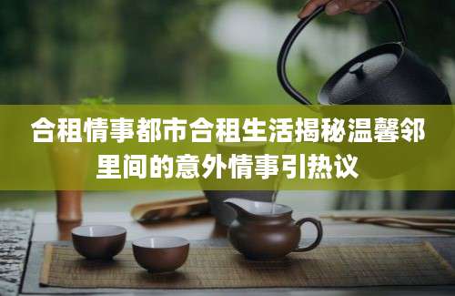 合租情事都市合租生活揭秘温馨邻里间的意外情事引热议