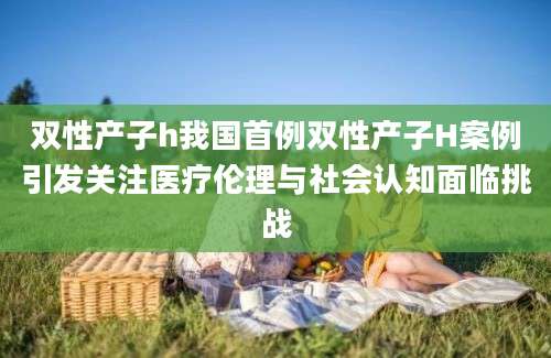 双性产子h我国首例双性产子H案例引发关注医疗伦理与社会认知面临挑战