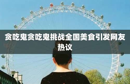 贪吃鬼贪吃鬼挑战全国美食引发网友热议