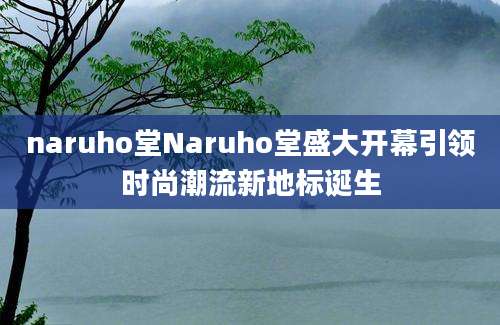 naruho堂Naruho堂盛大开幕引领时尚潮流新地标诞生