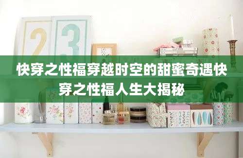 快穿之性福穿越时空的甜蜜奇遇快穿之性福人生大揭秘