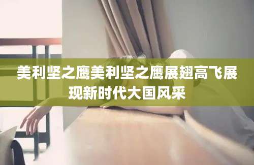 美利坚之鹰美利坚之鹰展翅高飞展现新时代大国风采
