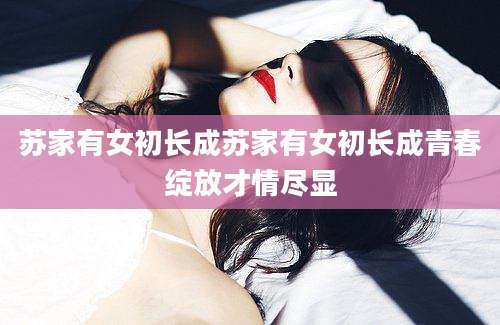 苏家有女初长成苏家有女初长成青春绽放才情尽显