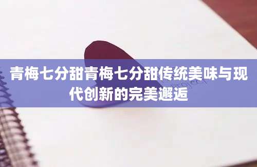 青梅七分甜青梅七分甜传统美味与现代创新的完美邂逅