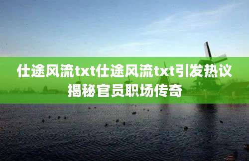 仕途风流txt仕途风流txt引发热议揭秘官员职场传奇