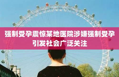 强制受孕震惊某地医院涉嫌强制受孕引发社会广泛关注