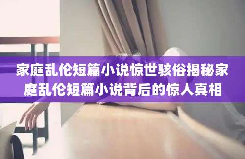 家庭乱伦短篇小说惊世骇俗揭秘家庭乱伦短篇小说背后的惊人真相