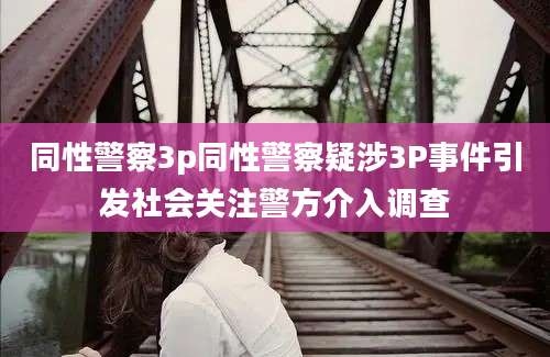 同性警察3p同性警察疑涉3P事件引发社会关注警方介入调查