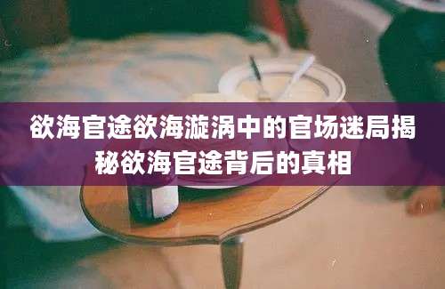 欲海官途欲海漩涡中的官场迷局揭秘欲海官途背后的真相