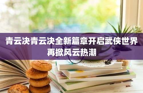 青云决青云决全新篇章开启武侠世界再掀风云热潮