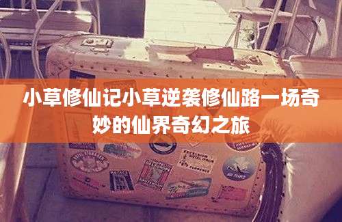 小草修仙记小草逆袭修仙路一场奇妙的仙界奇幻之旅