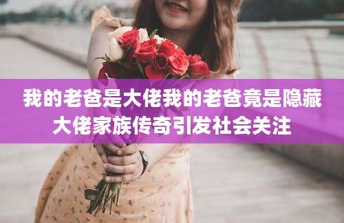 我的老爸是大佬我的老爸竟是隐藏大佬家族传奇引发社会关注