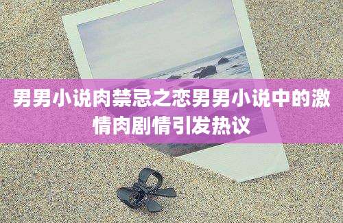 男男小说肉禁忌之恋男男小说中的激情肉剧情引发热议
