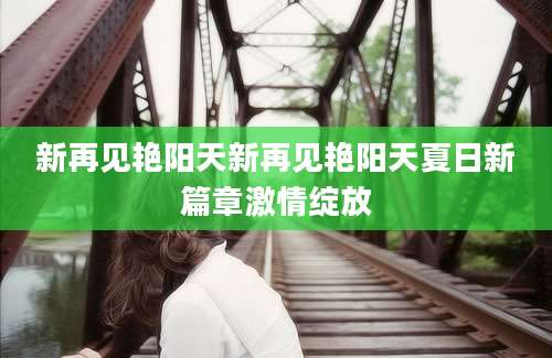 新再见艳阳天新再见艳阳天夏日新篇章激情绽放