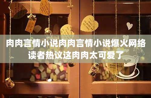 肉肉言情小说肉肉言情小说爆火网络读者热议这肉肉太可爱了