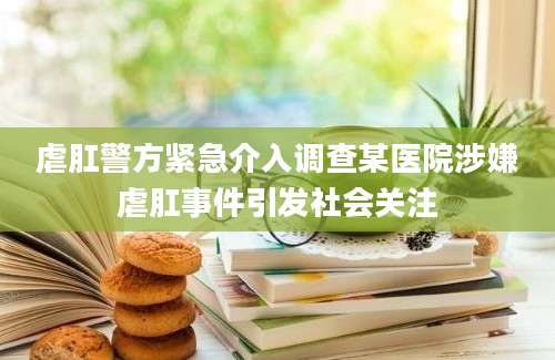 虐肛警方紧急介入调查某医院涉嫌虐肛事件引发社会关注