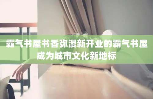 霸气书屋书香弥漫新开业的霸气书屋成为城市文化新地标