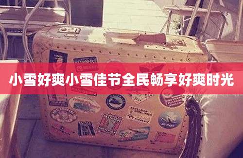 小雪好爽小雪佳节全民畅享好爽时光