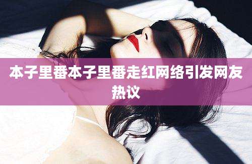 本子里番本子里番走红网络引发网友热议