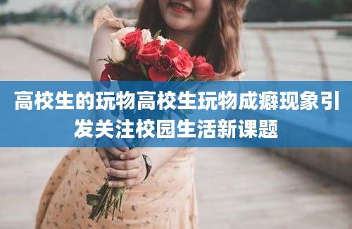 高校生的玩物高校生玩物成癖现象引发关注校园生活新课题