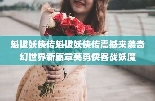魁拔妖侠传魁拔妖侠传震撼来袭奇幻世界新篇章英勇侠客战妖魔